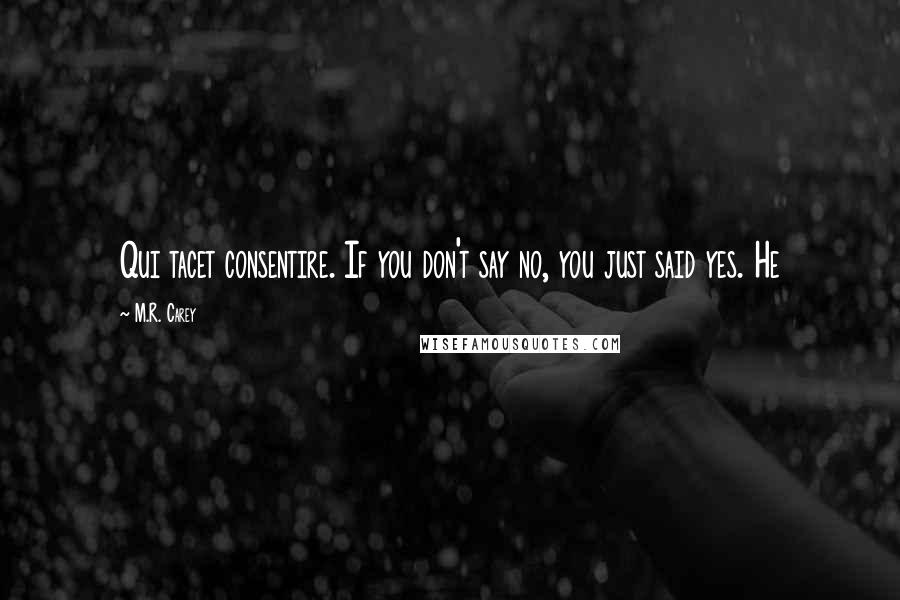 M.R. Carey Quotes: Qui tacet consentire. If you don't say no, you just said yes. He