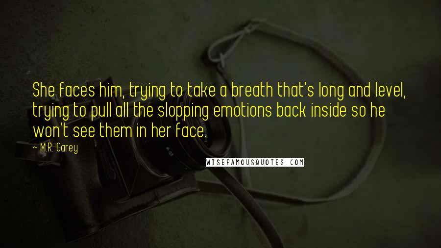 M.R. Carey Quotes: She faces him, trying to take a breath that's long and level, trying to pull all the slopping emotions back inside so he won't see them in her face.