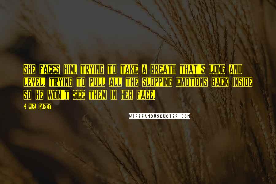 M.R. Carey Quotes: She faces him, trying to take a breath that's long and level, trying to pull all the slopping emotions back inside so he won't see them in her face.