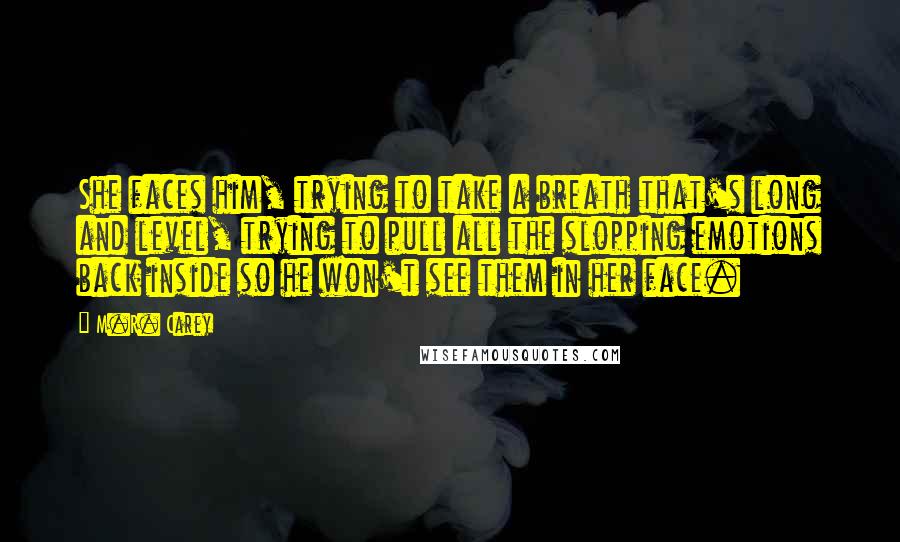M.R. Carey Quotes: She faces him, trying to take a breath that's long and level, trying to pull all the slopping emotions back inside so he won't see them in her face.