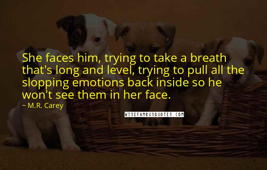 M.R. Carey Quotes: She faces him, trying to take a breath that's long and level, trying to pull all the slopping emotions back inside so he won't see them in her face.