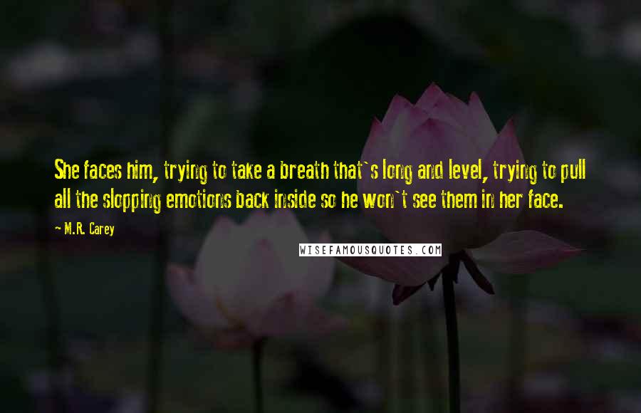 M.R. Carey Quotes: She faces him, trying to take a breath that's long and level, trying to pull all the slopping emotions back inside so he won't see them in her face.