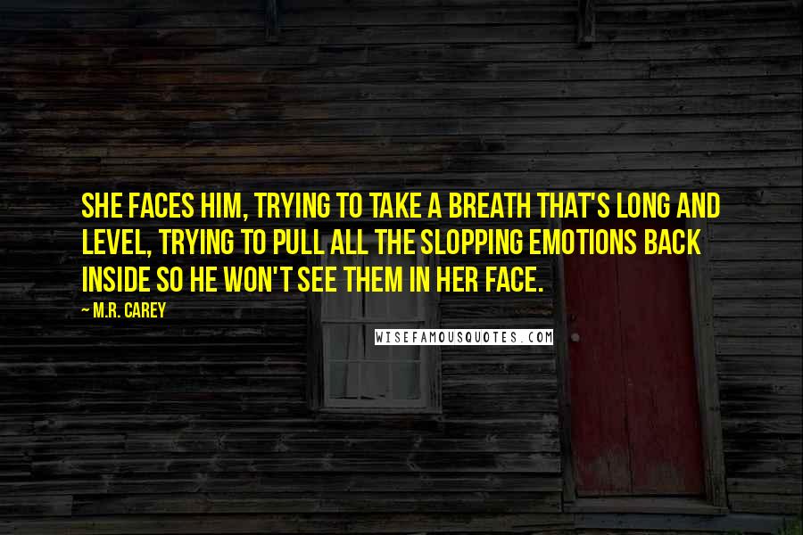 M.R. Carey Quotes: She faces him, trying to take a breath that's long and level, trying to pull all the slopping emotions back inside so he won't see them in her face.