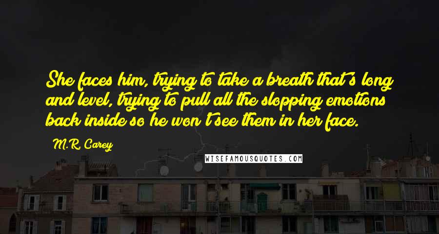 M.R. Carey Quotes: She faces him, trying to take a breath that's long and level, trying to pull all the slopping emotions back inside so he won't see them in her face.