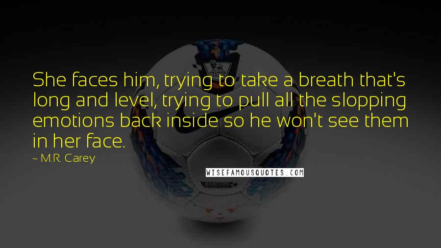 M.R. Carey Quotes: She faces him, trying to take a breath that's long and level, trying to pull all the slopping emotions back inside so he won't see them in her face.