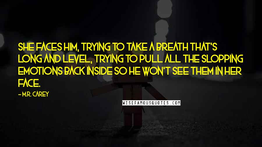 M.R. Carey Quotes: She faces him, trying to take a breath that's long and level, trying to pull all the slopping emotions back inside so he won't see them in her face.