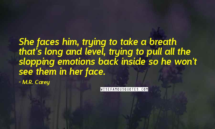 M.R. Carey Quotes: She faces him, trying to take a breath that's long and level, trying to pull all the slopping emotions back inside so he won't see them in her face.