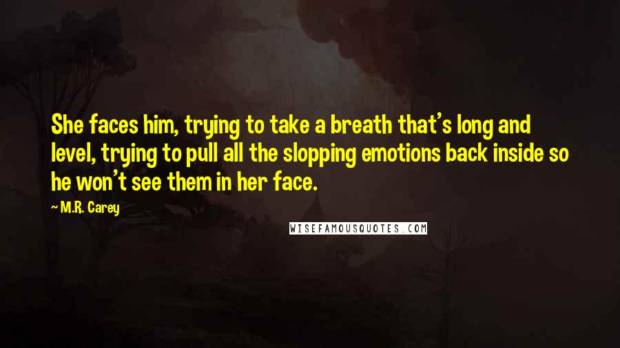 M.R. Carey Quotes: She faces him, trying to take a breath that's long and level, trying to pull all the slopping emotions back inside so he won't see them in her face.