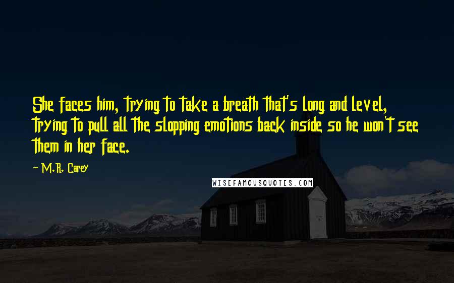 M.R. Carey Quotes: She faces him, trying to take a breath that's long and level, trying to pull all the slopping emotions back inside so he won't see them in her face.