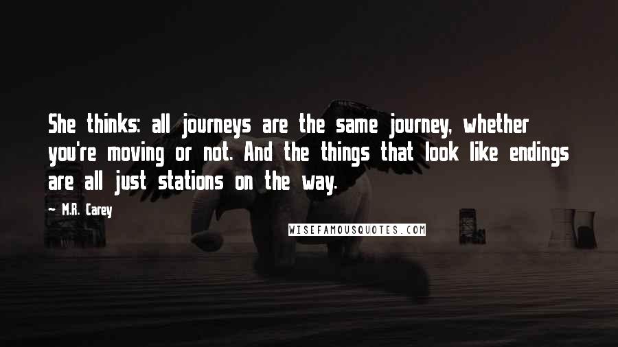 M.R. Carey Quotes: She thinks: all journeys are the same journey, whether you're moving or not. And the things that look like endings are all just stations on the way.