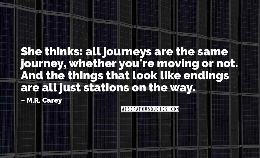 M.R. Carey Quotes: She thinks: all journeys are the same journey, whether you're moving or not. And the things that look like endings are all just stations on the way.