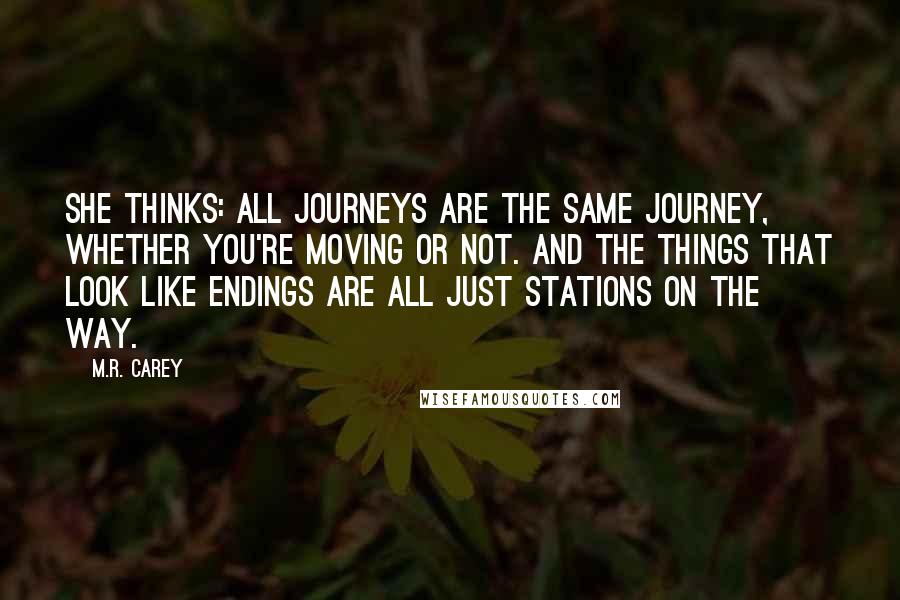M.R. Carey Quotes: She thinks: all journeys are the same journey, whether you're moving or not. And the things that look like endings are all just stations on the way.