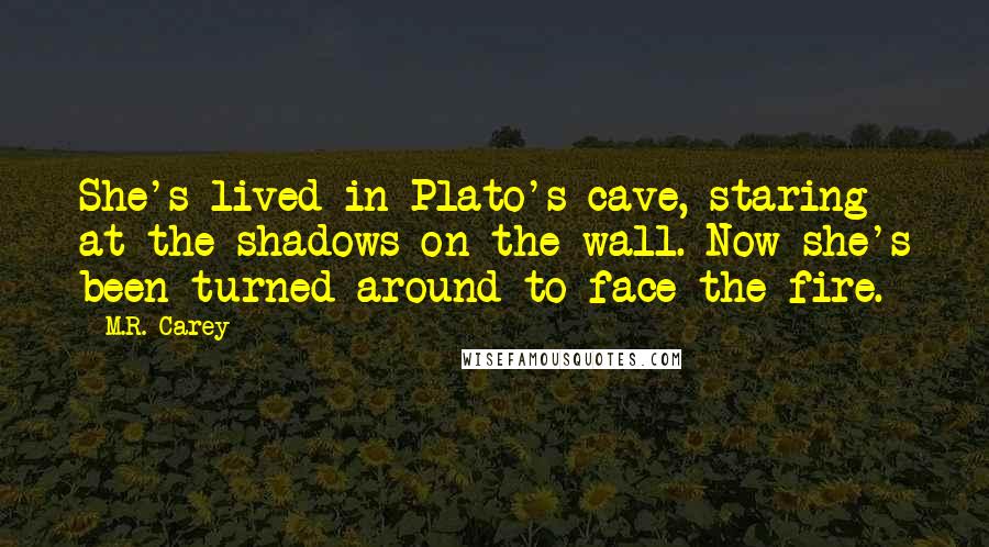 M.R. Carey Quotes: She's lived in Plato's cave, staring at the shadows on the wall. Now she's been turned around to face the fire.