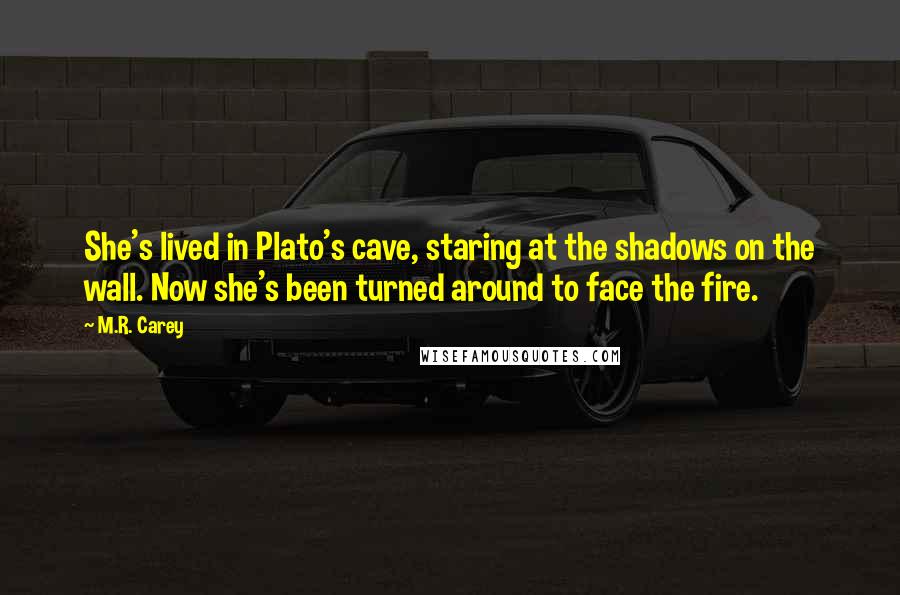 M.R. Carey Quotes: She's lived in Plato's cave, staring at the shadows on the wall. Now she's been turned around to face the fire.