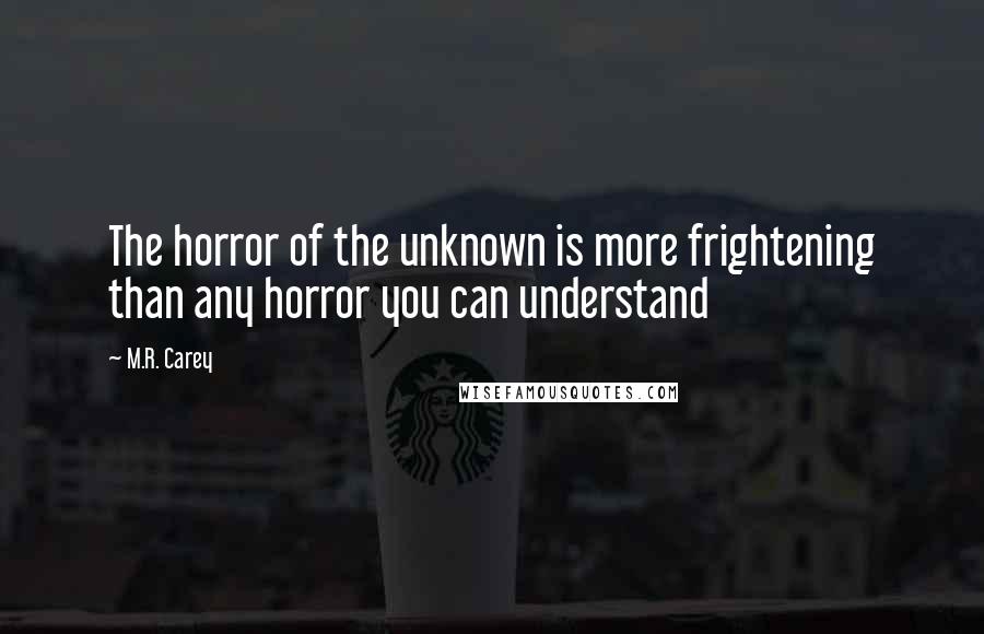 M.R. Carey Quotes: The horror of the unknown is more frightening than any horror you can understand