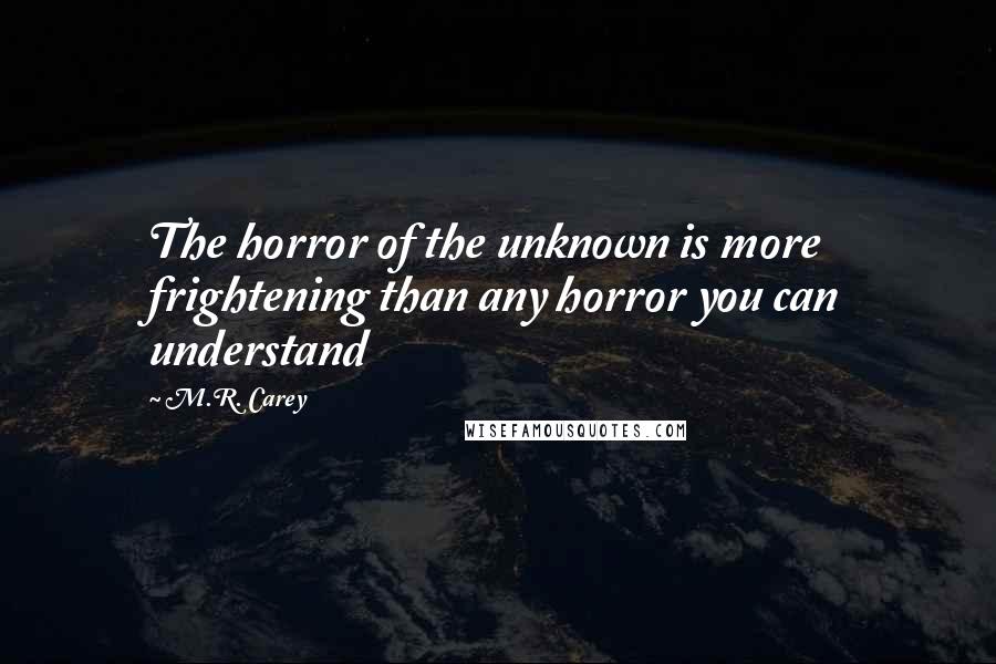 M.R. Carey Quotes: The horror of the unknown is more frightening than any horror you can understand