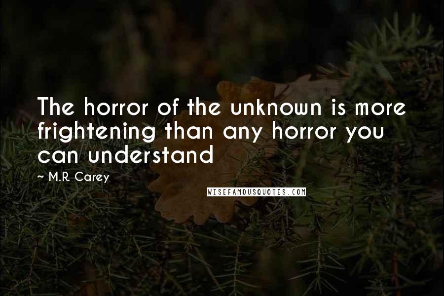 M.R. Carey Quotes: The horror of the unknown is more frightening than any horror you can understand