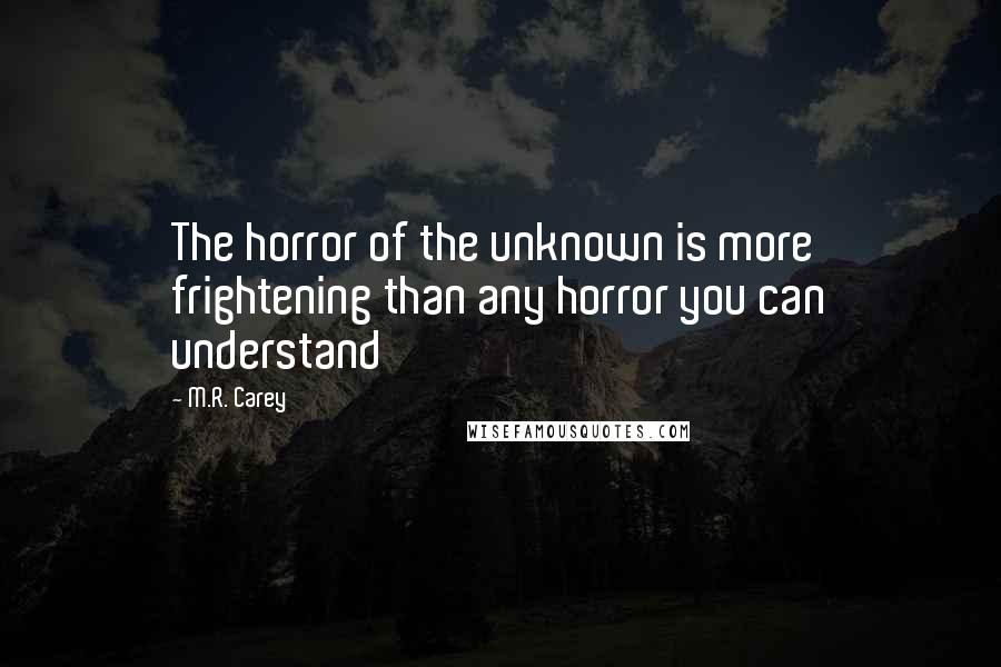 M.R. Carey Quotes: The horror of the unknown is more frightening than any horror you can understand