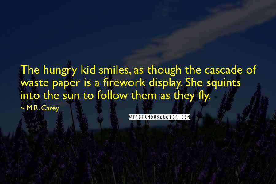 M.R. Carey Quotes: The hungry kid smiles, as though the cascade of waste paper is a firework display. She squints into the sun to follow them as they fly.