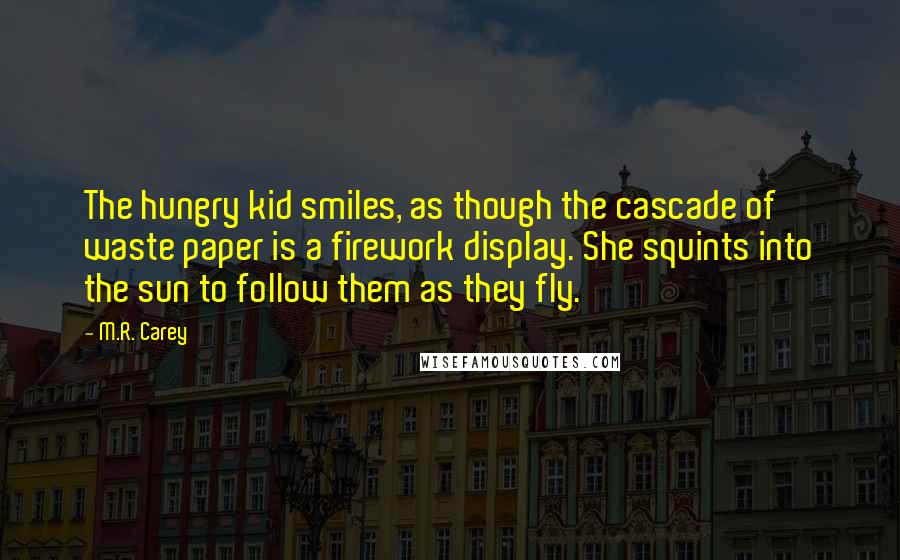 M.R. Carey Quotes: The hungry kid smiles, as though the cascade of waste paper is a firework display. She squints into the sun to follow them as they fly.