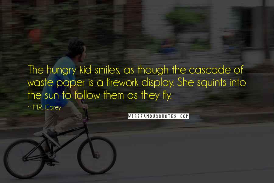 M.R. Carey Quotes: The hungry kid smiles, as though the cascade of waste paper is a firework display. She squints into the sun to follow them as they fly.