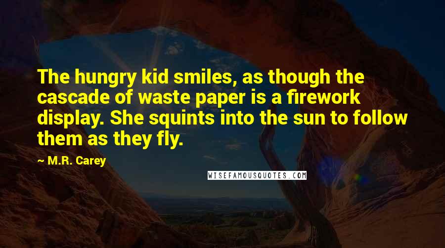M.R. Carey Quotes: The hungry kid smiles, as though the cascade of waste paper is a firework display. She squints into the sun to follow them as they fly.