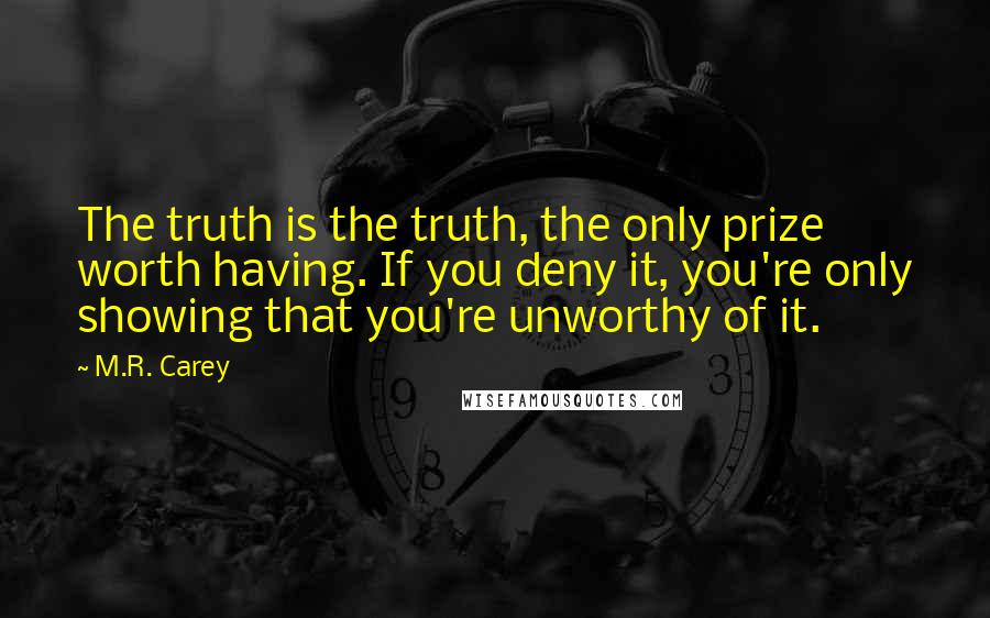 M.R. Carey Quotes: The truth is the truth, the only prize worth having. If you deny it, you're only showing that you're unworthy of it.