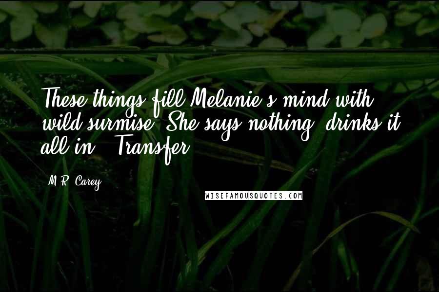 M.R. Carey Quotes: These things fill Melanie's mind with wild surmise. She says nothing, drinks it all in. "Transfer