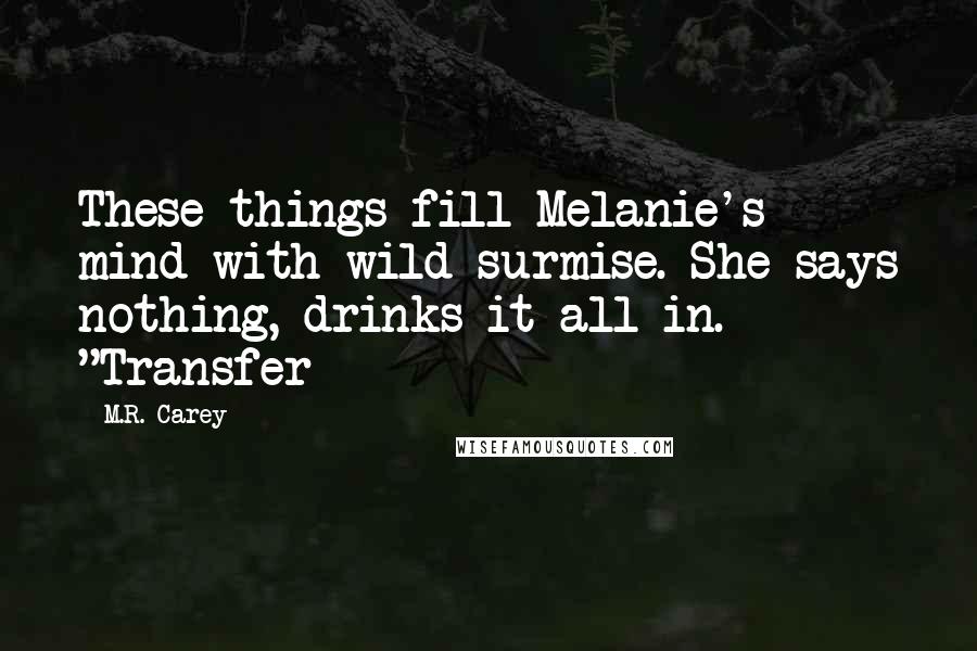 M.R. Carey Quotes: These things fill Melanie's mind with wild surmise. She says nothing, drinks it all in. "Transfer