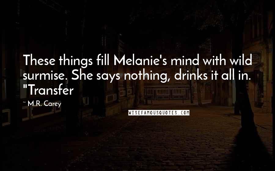 M.R. Carey Quotes: These things fill Melanie's mind with wild surmise. She says nothing, drinks it all in. "Transfer