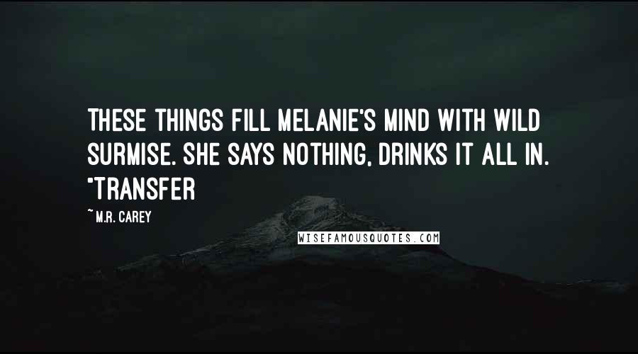 M.R. Carey Quotes: These things fill Melanie's mind with wild surmise. She says nothing, drinks it all in. "Transfer