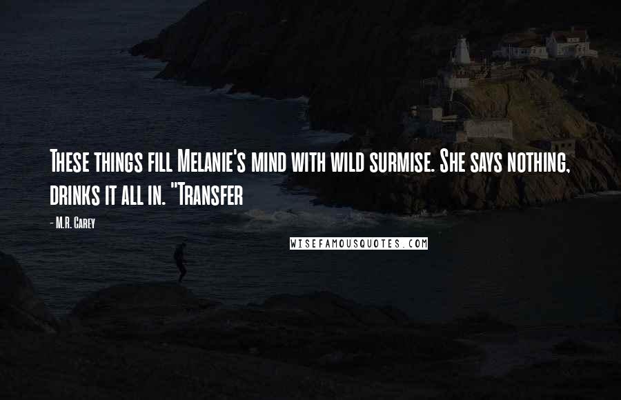 M.R. Carey Quotes: These things fill Melanie's mind with wild surmise. She says nothing, drinks it all in. "Transfer