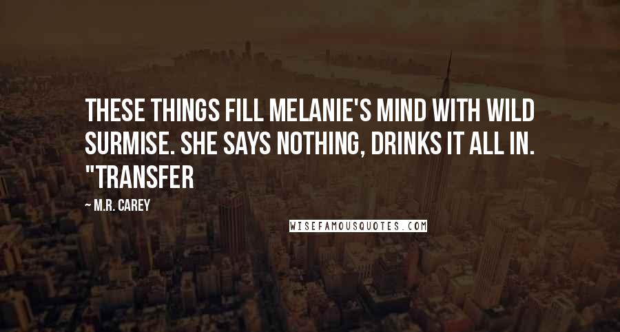 M.R. Carey Quotes: These things fill Melanie's mind with wild surmise. She says nothing, drinks it all in. "Transfer