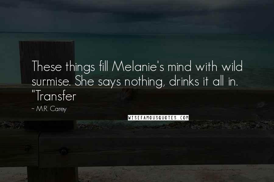 M.R. Carey Quotes: These things fill Melanie's mind with wild surmise. She says nothing, drinks it all in. "Transfer