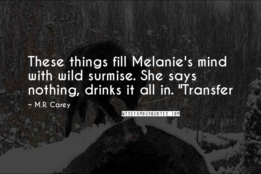 M.R. Carey Quotes: These things fill Melanie's mind with wild surmise. She says nothing, drinks it all in. "Transfer