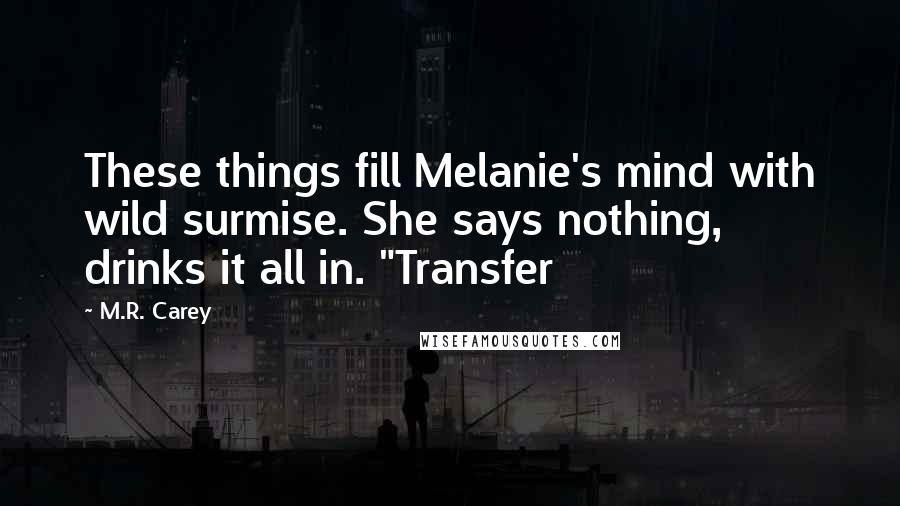 M.R. Carey Quotes: These things fill Melanie's mind with wild surmise. She says nothing, drinks it all in. "Transfer