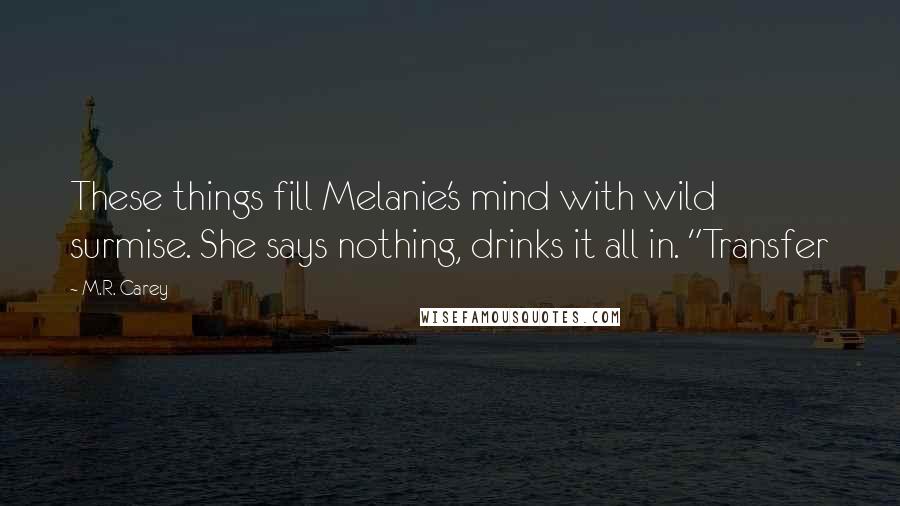 M.R. Carey Quotes: These things fill Melanie's mind with wild surmise. She says nothing, drinks it all in. "Transfer