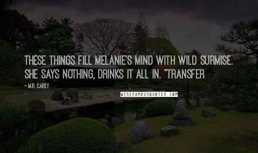 M.R. Carey Quotes: These things fill Melanie's mind with wild surmise. She says nothing, drinks it all in. "Transfer