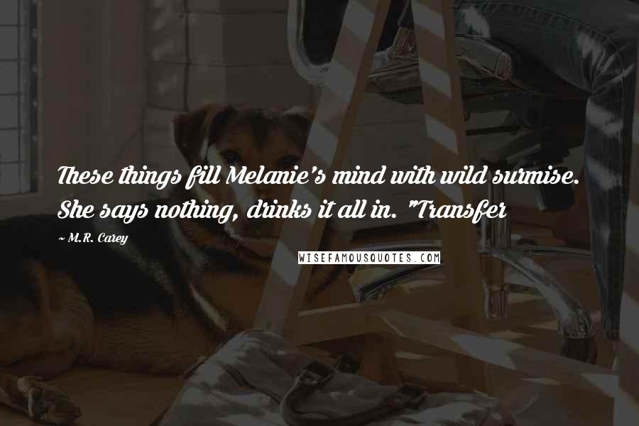 M.R. Carey Quotes: These things fill Melanie's mind with wild surmise. She says nothing, drinks it all in. "Transfer