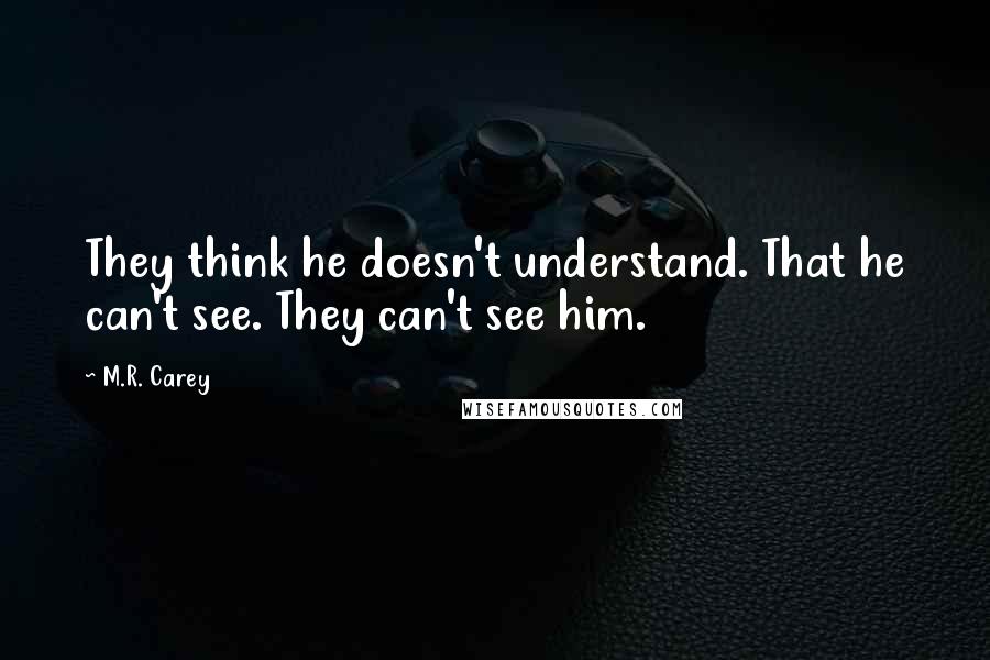 M.R. Carey Quotes: They think he doesn't understand. That he can't see. They can't see him.