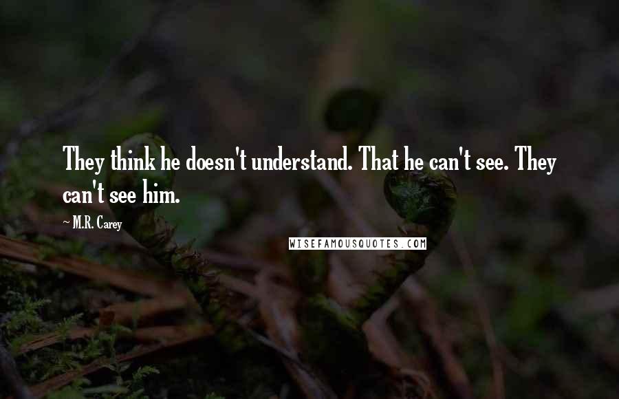 M.R. Carey Quotes: They think he doesn't understand. That he can't see. They can't see him.