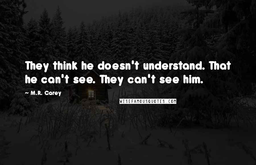 M.R. Carey Quotes: They think he doesn't understand. That he can't see. They can't see him.