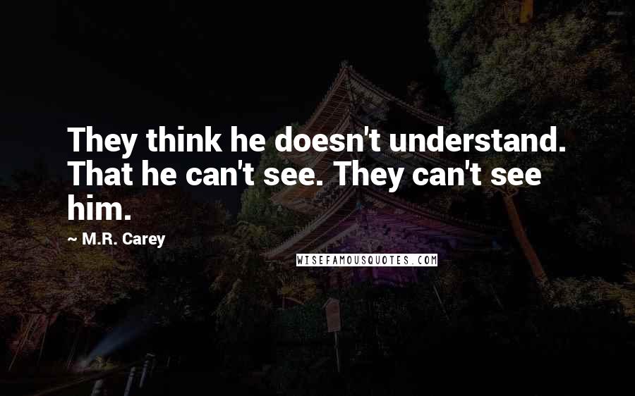 M.R. Carey Quotes: They think he doesn't understand. That he can't see. They can't see him.