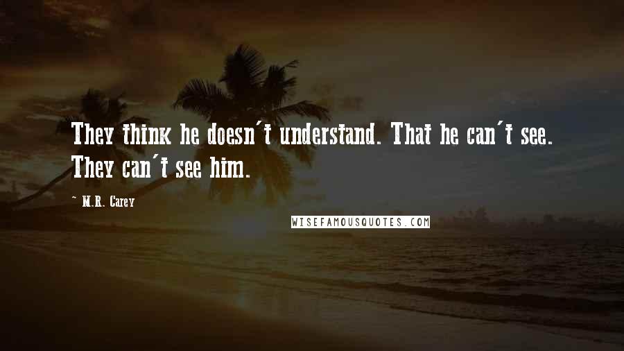 M.R. Carey Quotes: They think he doesn't understand. That he can't see. They can't see him.