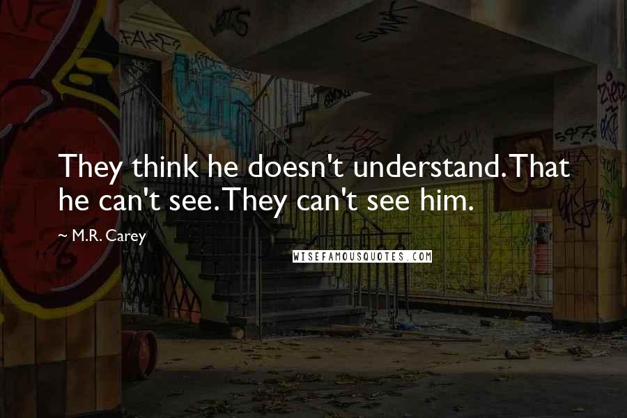 M.R. Carey Quotes: They think he doesn't understand. That he can't see. They can't see him.