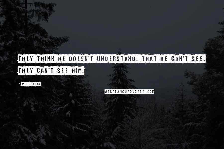 M.R. Carey Quotes: They think he doesn't understand. That he can't see. They can't see him.