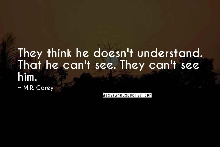 M.R. Carey Quotes: They think he doesn't understand. That he can't see. They can't see him.