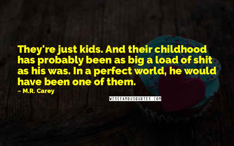 M.R. Carey Quotes: They're just kids. And their childhood has probably been as big a load of shit as his was. In a perfect world, he would have been one of them.