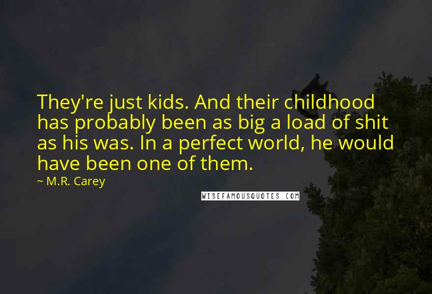 M.R. Carey Quotes: They're just kids. And their childhood has probably been as big a load of shit as his was. In a perfect world, he would have been one of them.