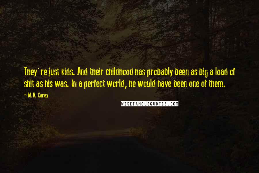 M.R. Carey Quotes: They're just kids. And their childhood has probably been as big a load of shit as his was. In a perfect world, he would have been one of them.